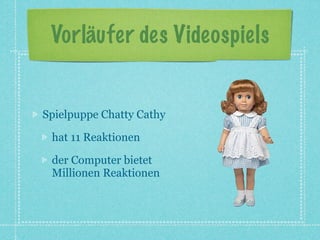 Vorläufer des Videospiels


Spielpuppe Chatty Cathy

 hat 11 Reaktionen

 der Computer bietet
 Millionen Reaktionen
 