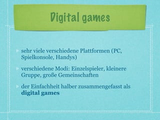 Digital games

sehr viele verschiedene Plattformen (PC,
Spielkonsole, Handys)

verschiedene Modi: Einzelspieler, kleinere
Gruppe, große Gemeinschaften

der Einfachheit halber zusammengefasst als
digital games
 