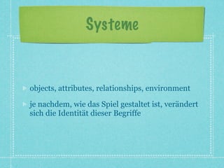 Systeme


objects, attributes, relationships, environment

je nachdem, wie das Spiel gestaltet ist, verändert
sich die Identität dieser Begriffe
 