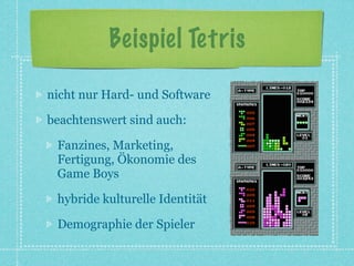 Beispiel Tetris

nicht nur Hard- und Software

beachtenswert sind auch:

 Fanzines, Marketing,
 Fertigung, Ökonomie des
 Game Boys

 hybride kulturelle Identität

 Demographie der Spieler
 