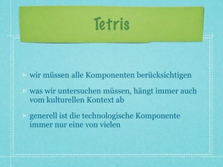 Tetris


wir müssen alle Komponenten berücksichtigen

was wir untersuchen müssen, hängt immer auch
vom kulturellen Kontext ab

generell ist die technologische Komponente
immer nur eine von vielen
 
