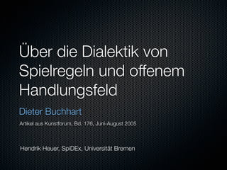 Über die Dialektik von
Spielregeln und offenem
Handlungsfeld
Dieter Buchhart
Artikel aus Kunstforum, Bd. 176, Juni-August 2005



Hendrik Heuer, SpiDEx, Universität Bremen
 