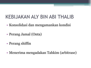 KEBIJAKAN ALY BIN ABI THALIB
• Konsolidasi dan mengamankan kondisi
• Perang Jamal (Onta)
• Perang shiffin
• Menerima mengadakan Tahkim (arbitrase)
 
