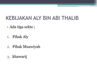 KEBIJAKAN ALY BIN ABI THALIB
• Ada tiga sekte ;
1. Pihak Aly
2. Pihak Muawiyah
3. khawarij
 