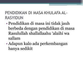 PENDIDIKAN DI MASA KHULAFA AL-
RASYIDUN
• Pendidikan di masa ini tidak jauh
berbeda dengan pendidikan di masa
Rasulullah shallallaahu „alaihi wa
sallam
• Adapun kalo ada perkembangan
hanya sedikit
 
