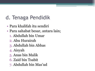 d. Tenaga Pendidik
• Para khalifah itu sendiri
• Para sahabat besar, antara lain;
1. Abdullah bin Umar
2. Abu Hurairah
3. Abdullah bin Abbas
4. Aisyah
5. Anas bin Malik
6. Zaid bin Tsabit
7. Abdullah bin Mas‟ud
 