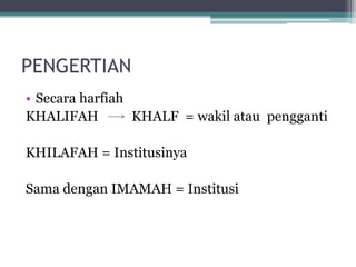 PENGERTIAN
• Secara harfiah
KHALIFAH KHALF = wakil atau pengganti
KHILAFAH = Institusinya
Sama dengan IMAMAH = Institusi
 