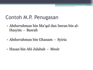 Contoh M.P. Penugasan
• Abdurrahman bin Ma‟qal dan Imran bin al-
Hasyim - Basrah
• Abdurrahman bin Ghanam - Syiria
• Hasan bin Abi Jalabah - Mesir
 
