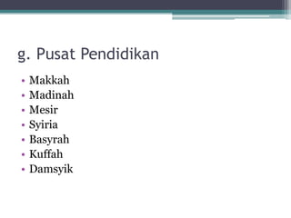g. Pusat Pendidikan
• Makkah
• Madinah
• Mesir
• Syiria
• Basyrah
• Kuffah
• Damsyik
 