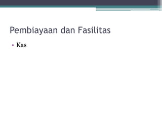 Pembiayaan dan Fasilitas
• Kas
 