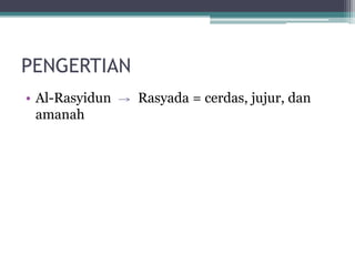 PENGERTIAN
• Al-Rasyidun Rasyada = cerdas, jujur, dan
amanah
 