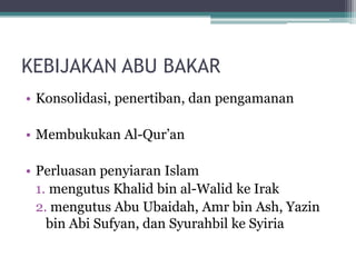 KEBIJAKAN ABU BAKAR
• Konsolidasi, penertiban, dan pengamanan
• Membukukan Al-Qur‟an
• Perluasan penyiaran Islam
1. mengutus Khalid bin al-Walid ke Irak
2. mengutus Abu Ubaidah, Amr bin Ash, Yazin
bin Abi Sufyan, dan Syurahbil ke Syiria
 