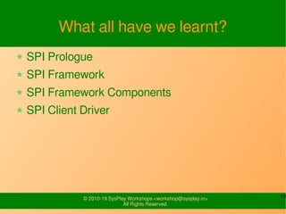 19© 2010-19 SysPlay Workshops <workshop@sysplay.in>
All Rights Reserved.
What all have we learnt?
SPI Prologue
SPI Framework
SPI Framework Components
SPI Client Driver
 