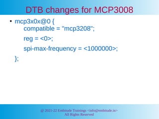 @ 2021-22 Embitude Trainings <info@embitude.in>
All Rights Reserved
DTB changes for MCP3008
●
mcp3x0x@0 {
compatible = "mc...