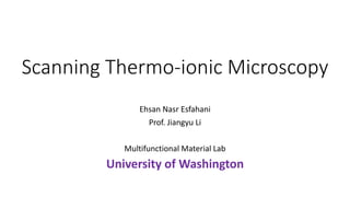 Scanning Thermo-ionic Microscopy
Ehsan Nasr Esfahani
Prof. Jiangyu Li
Multifunctional Material Lab
University of Washington
 