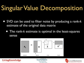 SingularValue Decomposition
• SVD can be used to ﬁlter noise by producing a rank-k
estimate of the original data matrix
• ...