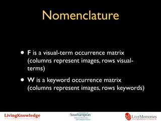 Nomenclature
• F is a visual-term occurrence matrix
(columns represent images, rows visual-
terms)
• W is a keyword occurrence matrix
(columns represent images, rows keywords)
 