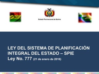 Estado Plurinacional de Bolivia
LEY DEL SISTEMA DE PLANIFICACIÓN
INTEGRAL DEL ESTADO – SPIE
Ley No. 777 (21 de enero de 2016)
 