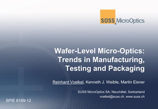 Wafer-Level Micro-Optics:
               Trends in Manufacturing,
                 Testing and Packaging
               Reinhard Voelkel, Kenneth J. Weible, Martin Eisner

                            SUSS MicroOptics SA, Neuchâtel, Switzerland
                                        voelkel@suss.ch, www.suss.ch
SPIE 8169-12
 