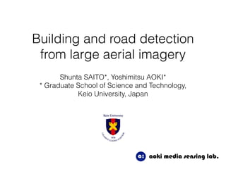 Building and road detection
from large aerial imagery
Shunta SAITO*, Yoshimitsu AOKI*
* Graduate School of Science and Technology,
Keio University, Japan
 