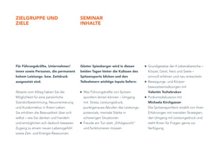 zielGRuppe und                          SeMinaR
ziele                                   inhalTe




Für Führungskräfte, unternehmer/        Günter Spiesberger wird in diesen       Grundgesetze der 4 Lebensbereiche –
innen sowie personen, die permanent     beiden Tagen hinter die Kulissen des    Körper, Geist, Herz und Seele –
hohem leistungs- bzw. zeitdruck         Spitzensports blicken und den           sinnvoll erfahren und neu entwickeln
ausgesetzt sind.                        Teilnehmern wichtige inputs liefern:    Bewegungs- und Körper-
                                                                                bewusstseinsübungen mit
Abseits vom Alltag haben Sie die          Was Führungskräfte von Spitzen-       Valentin Tschebrukov
Möglichkeit für eine persönliche          sportlern lernen können – Umgang      Podiumsdiskussion mit
Standortbestimmung, Neuorientierung       mit Stress, Leistungsdruck,           Michaela Kirchgasser:
und Kurskorrektur in Ihrem Leben.         punktgenaues Abrufen des Leistungs-   Die Spitzensportlerin erzählt von ihren
Sie erhöhen die Bewusstheit über sich     potenzials, mentale Stärke in         Erfahrungen mit mentalen Strategien,
selbst – wie Sie denken und handeln       schwierigen Situationen               den Umgang mit Leistungsdruck und
und ermöglichen sich dadurch besseren     Freude am Tun statt „Erfolgssucht“    steht Ihnen für Fragen gerne zur
Zugang zu einem neuen Lebensgefühl        und funktionieren müssen              Verfügung.
sowie Zeit- und Energie-Ressourcen.
 