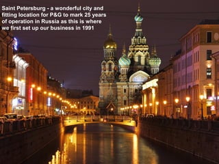 Saint Petersburg - a wonderful city and
fitting location for P&G to mark 25 years
of operation in Russia as this is where
we first set up our business in 1991
 