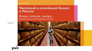 Частный и семейный бизнес
в России
Вчера, сегодня, завтра…
Обзор результатов исследования в России
www.pwc.ru/fbs2016
Июнь 2017 г.
 