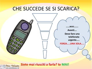 CHE SUCCEDE SE SI SCARICA?
……accc…….
Avanti….
Devo fare una
telefonata
urgente…..
FORZA…..UNA SOLA…..
Siete mai riusciti a farla? Io MAI!
 