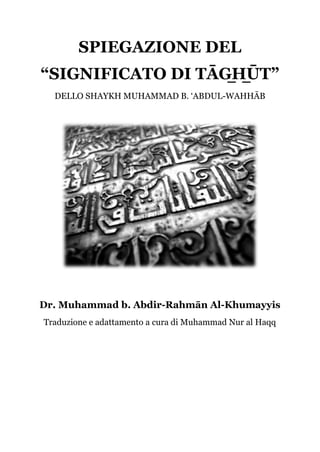 SPIEGAZIONE DEL
“SIGNIFICATO DI TĀG̲H̲ŪT”
DELLO SHAYKH MUHAMMAD B. ‘ABDUL-WAHHĀB
Dr. Muhammad b. Abdir-Rahmān Al-Khumayyis
Traduzione e adattamento a cura di Muhammad Nur al Haqq
 