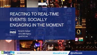 #SocialPro #13A @nxfxcom
REACTING TO REAL-TIME
EVENTS: SOCIALLY
ENGAGING IN THE MOMENT
Benjamin Spiegel
CEO, MMI Agency
@NXFXCOM
 
