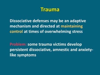 Trauma 
Dissociative defenses may be an adaptive mechanism and directed at maintaining control at times of overwhelming stress 
Problem: some trauma victims develop persistent dissociative, amnestic and anxiety- like symptoms  