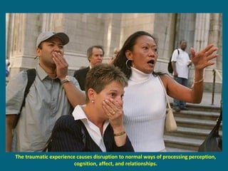 The traumatic experience causes disruption to normal ways of processing perception, cognition, affect, and relationships.  