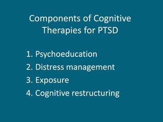 Components of Cognitive Therapies for PTSD 
1.Psychoeducation 
2.Distress management 
3.Exposure 
4.Cognitive restructuring  