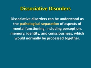 Dissociative disorders can be understood as the pathological separation of aspects of mental functioning, including perception, memory, identity, and consciousness, which would normally be processed together. 
Dissociative Disorders  