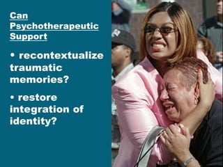 Can Psychotherapeutic Support 
• recontextualize traumatic memories? 
• restore integration of identity?  
