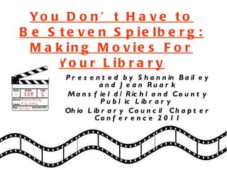 You Don’t Have to Be Steven Spielberg: Making Movies For Your Library Presented by Shannin Bailey and Jean Ruark Mansfield/Richland County Public Library  Ohio Library Council Chapter Conference 2011 