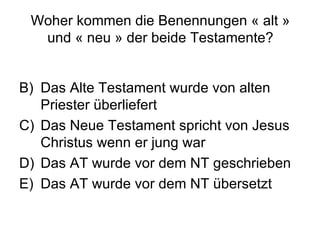Woher kommen die Benennungen « alt » und « neu » der  beide Testamente? Das Alte Testament wurde von alten Priester überliefert Das Neue Testament spricht von Jesus Christus wenn er jung war Das AT wurde vor dem NT geschrieben Das AT wurde vor dem NT übersetzt 