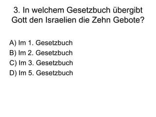 3. In welchem Gesetzbuch übergibt Gott den Israelien die Zehn Gebote? A) Im 1. Gesetzbuch B) Im 2. Gesetzbuch C) Im 3. Gesetzbuch D) Im 5. Gesetzbuch 
