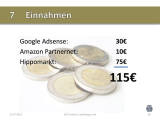 Google Adsense: 30€
Amazon Partnernet: 10€
Hippomarkt: 75€
115€
15.07.2013 SEO-Projekt | spielehippo.net 38
 