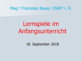 Mag.a Franziska Bauer, OStRin i. R.
Lernspiele im
Anfangsunterricht
18. September 2018
 