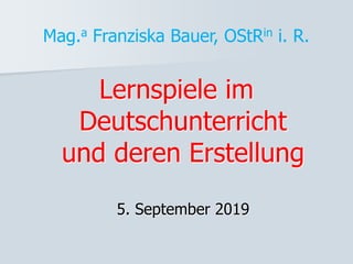 Mag.a Franziska Bauer, OStRin i. R.
Lernspiele im
Deutschunterricht
und deren Erstellung
5. September 2019
 