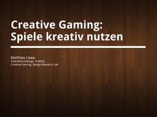 Creative Gaming:
Spiele kreativ nutzen
Matthias Löwe,
Interaktionsdesign, A MAZE,
Creative Gaming, Design Research Lab
 