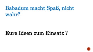 Babadum macht Spaß, nicht
wahr?
Eure Ideen zum Einsatz ?
 