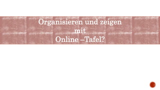 Organisieren und zeigen
mit
Online –Tafel?
 