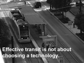 Effective transit is not about
choosing a technology.
 