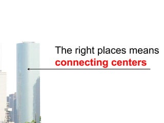 The right places means
connecting centers
 
