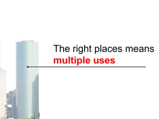 The right places means
multiple uses
 