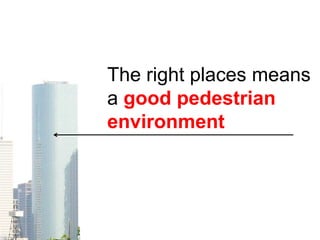 The right places means
a good pedestrian
environment
 