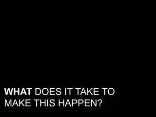 WHAT DOES IT TAKE TO
MAKE THIS HAPPEN?
 