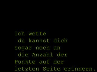 Ich wette du kannst dich sogar noch an die Anzahl der  Punkte auf der letzten Seite erinnern. 